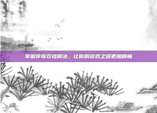 掌握传奇双挂调法,让你的游戏之路更加顺畅