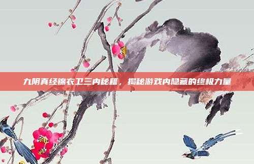 九阴真经锦衣卫三内秘籍,揭秘游戏内隐藏的终极力量