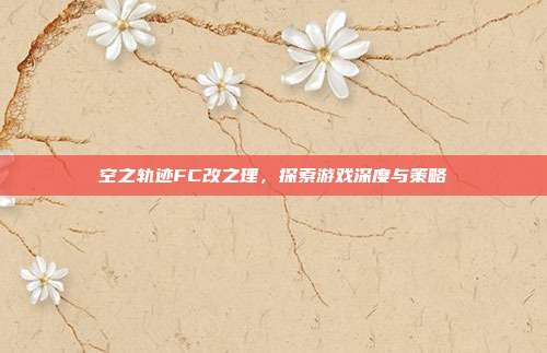 空之轨迹FC改之理,探索游戏深度与策略