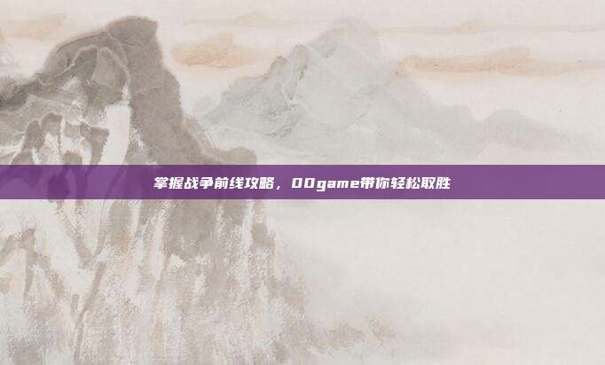 掌握战争前线攻略,00game带你轻松取胜