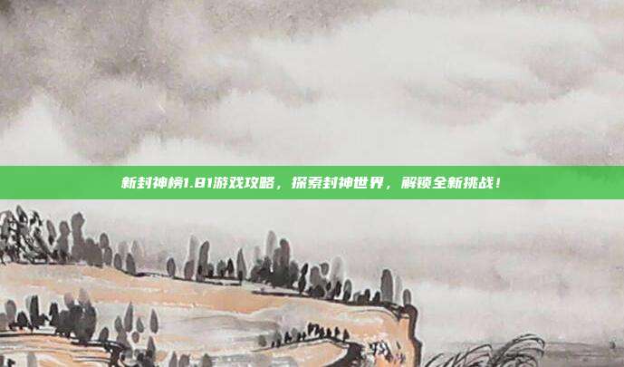 新封神榜1.81游戏攻略,探索封神世界,解锁全新挑战!