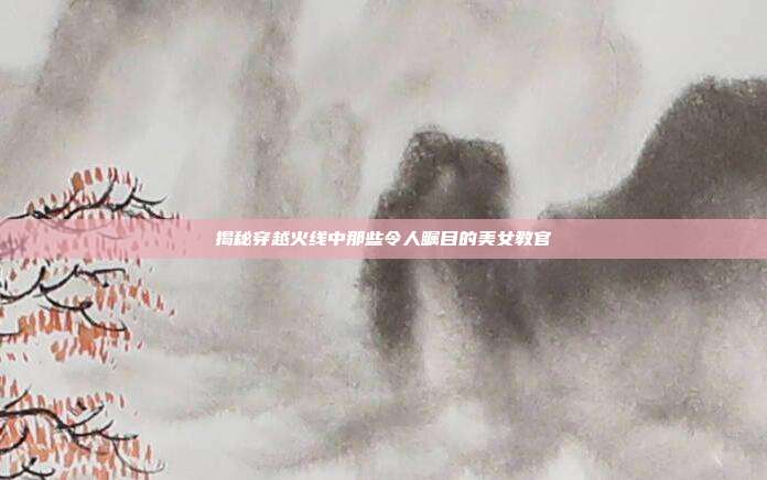 揭秘穿越火线中那些令人瞩目的美女教官