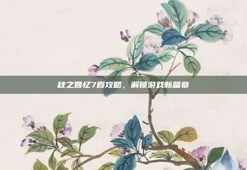 秋之回忆7霞攻略,解锁游戏新篇章