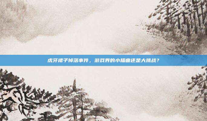 虎牙裙子掉落事件，游戏界的小插曲还是大挑战？