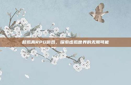 超拟真RPG游戏,探索虚拟世界的无限可能