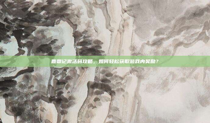鹿鼎记激活码攻略，如何轻松获取游戏内奖励？