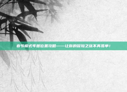 春节模式年兽位置攻略——让你的冒险之旅不再孤单!