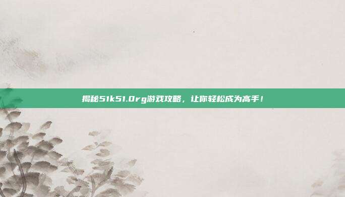 揭秘51k51.0rg游戏攻略，让你轻松成为高手！