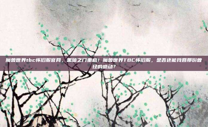 魔兽世界tbc怀旧服官网，黑暗之门重启！魔兽世界TBC怀旧服，是否还能找回那份曾经的感动？