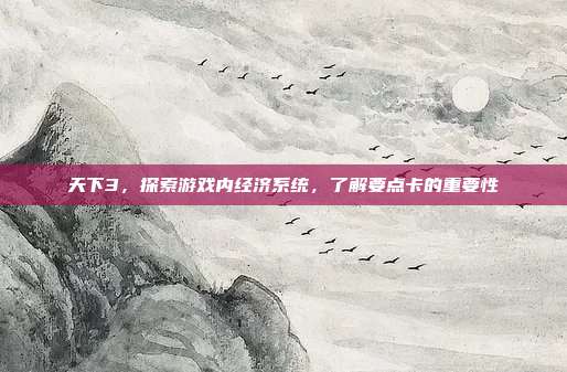 天下3,探索游戏内经济系统,了解要点卡的重要性