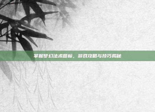 掌握梦幻法术图标,游戏攻略与技巧揭秘