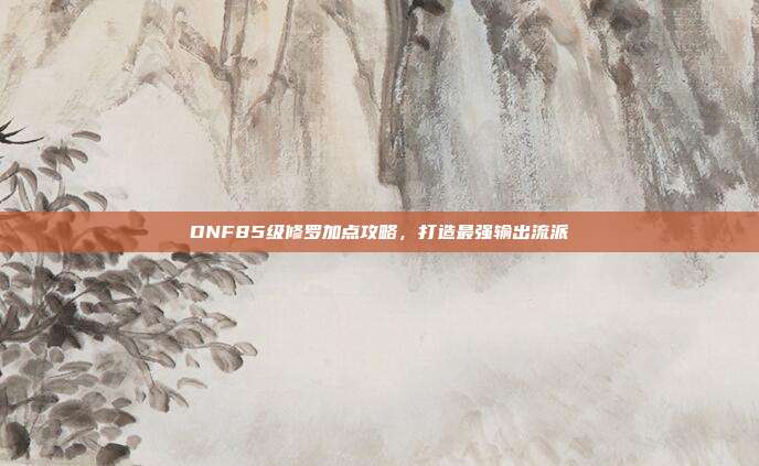 DNF85级修罗加点攻略,打造最强输出流派