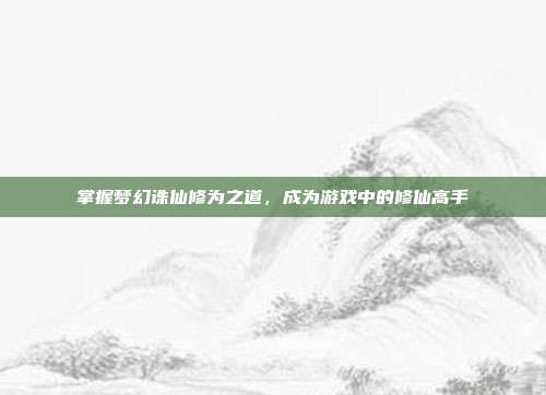 掌握梦幻诛仙修为之道,成为游戏中的修仙高手