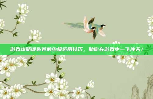 游戏攻略锻造卷的终极运用技巧,助你在游戏中一飞冲天!