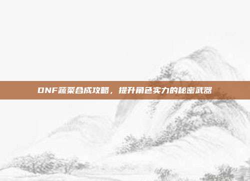 DNF蔬菜合成攻略,提升角色实力的秘密武器