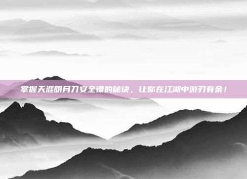 掌握天涯明月刀安全镖的秘诀,让你在江湖中游刃有余!