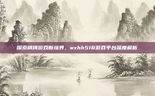 探索棋牌游戏新境界,wxhh518游戏平台深度解析