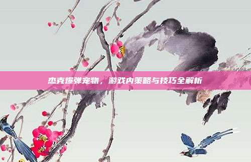 杰克爆弹宠物,游戏内策略与技巧全解析
