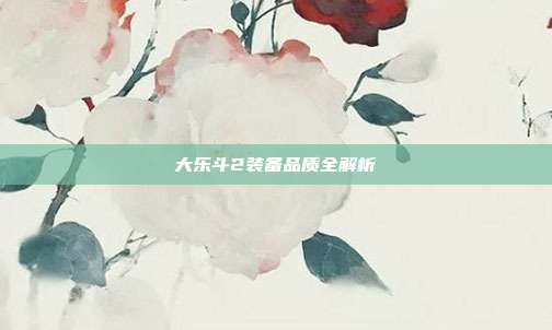 大乐斗2装备品质全解析