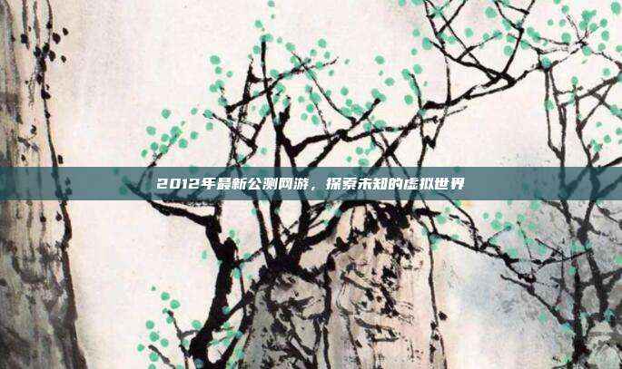2012年最新公测网游,探索未知的虚拟世界