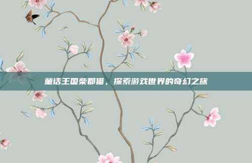 童话王国柴郡猫,探索游戏世界的奇幻之旅