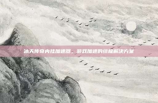 冰天传奇内挂加速器,游戏加速的终极解决方案