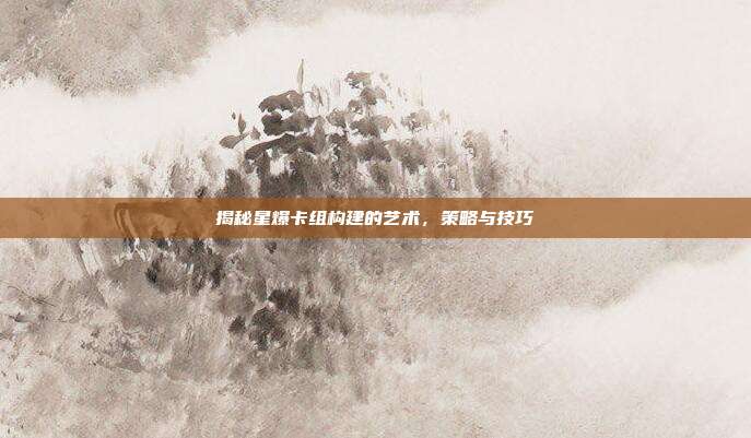 揭秘星爆卡组构建的艺术,策略与技巧