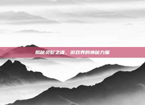 揭秘灵蛇之魂,游戏界的神秘力量