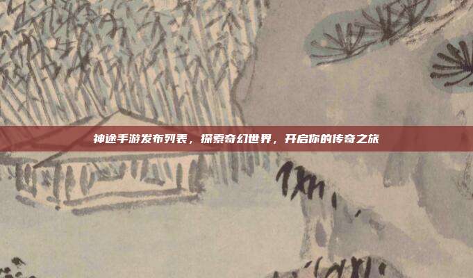 神途手游发布列表,探索奇幻世界,开启你的传奇之旅