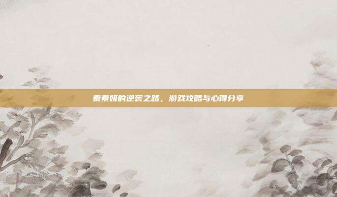秦素妍的逆袭之路,游戏攻略与心得分享