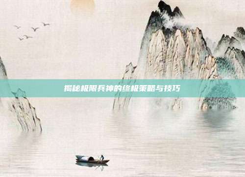 揭秘极限兵神的终极策略与技巧