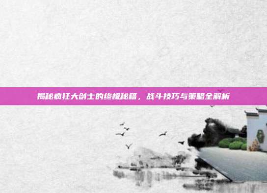揭秘疯狂大剑士的终极秘籍,战斗技巧与策略全解析