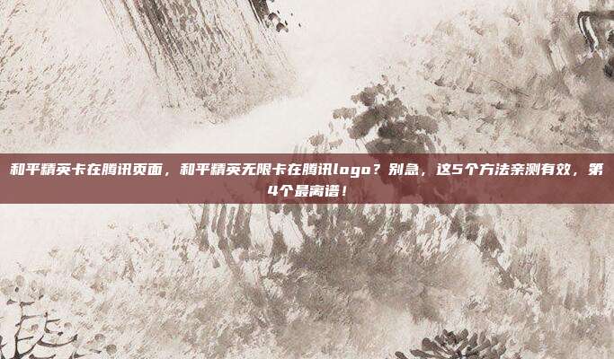 和平精英卡在腾讯页面，和平精英无限卡在腾讯logo？别急，这5个方法亲测有效，第4个最离谱！