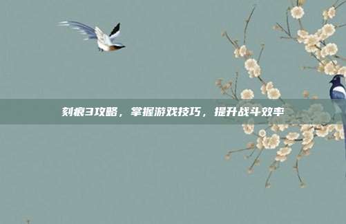 刻痕3攻略,掌握游戏技巧,提升战斗效率