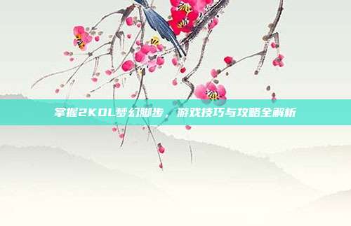 掌握2KOL梦幻脚步,游戏技巧与攻略全解析
