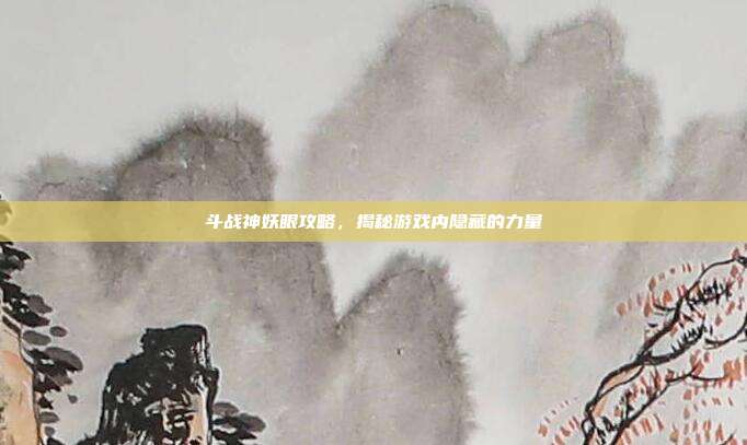 斗战神妖眼攻略,揭秘游戏内隐藏的力量