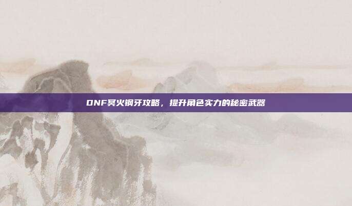 DNF冥火钢牙攻略,提升角色实力的秘密武器