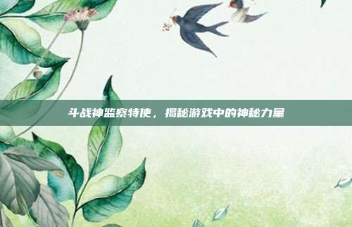 斗战神监察特使,揭秘游戏中的神秘力量