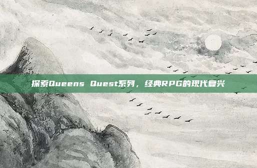探索Queens Quest系列,经典RPG的现代复兴