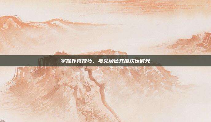 掌握扑克技巧,与女角色共度欢乐时光