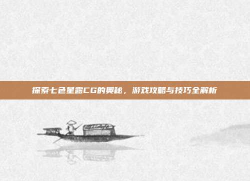 探索七色星露CG的奥秘,游戏攻略与技巧全解析