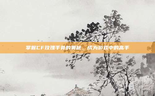 掌握CF玫瑰手斧的奥秘，成为游戏中的高手