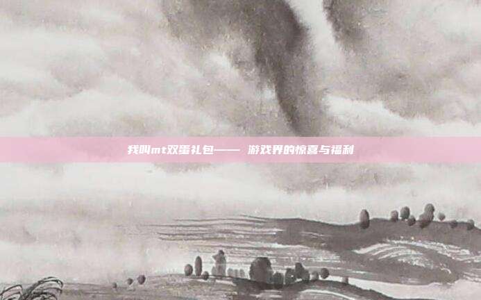 我叫mt双蛋礼包—— 游戏界的惊喜与福利