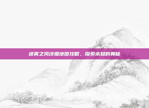 迷雾之风详细地图攻略，探索未知的奥秘