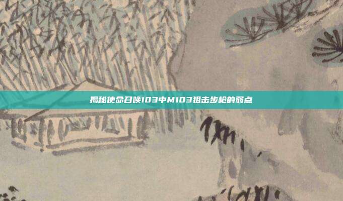 揭秘使命召唤103中M103狙击步枪的弱点