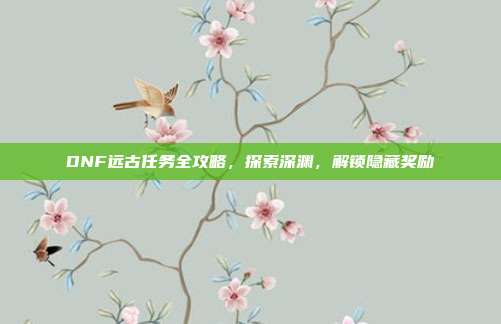 DNF远古任务全攻略,探索深渊,解锁隐藏奖励