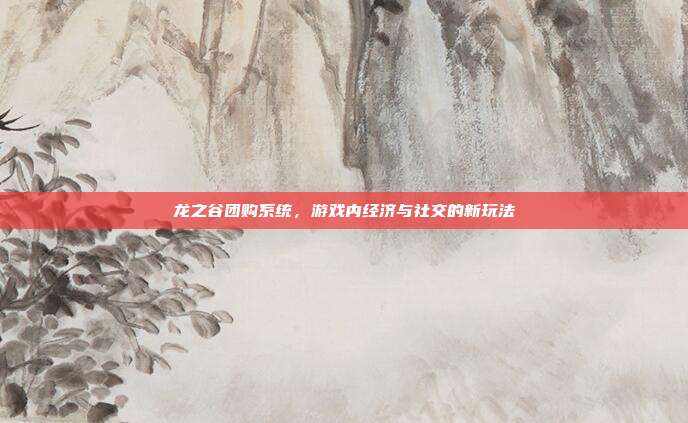 龙之谷团购系统,游戏内经济与社交的新玩法