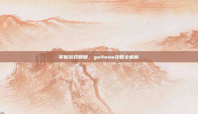 掌握游戏精髓,go4wow攻略全解析