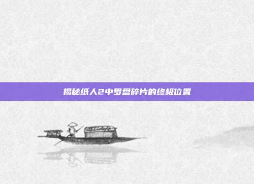 揭秘纸人2中罗盘碎片的终极位置