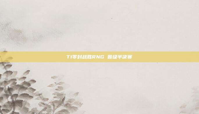 T1零封战胜RNG 晋级半决赛
